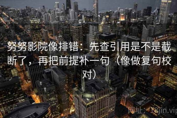 努努影院像排错：先查引用是不是截断了，再把前提补一句（像做复句校对）