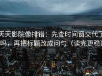 天天影院像排错：先查时间窗交代了吗，再把标题改成问句（读完更稳）