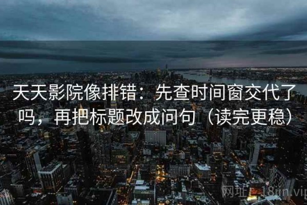 天天影院像排错：先查时间窗交代了吗，再把标题改成问句（读完更稳）