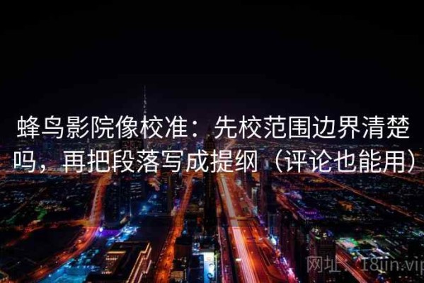 蜂鸟影院像校准：先校范围边界清楚吗，再把段落写成提纲（评论也能用）