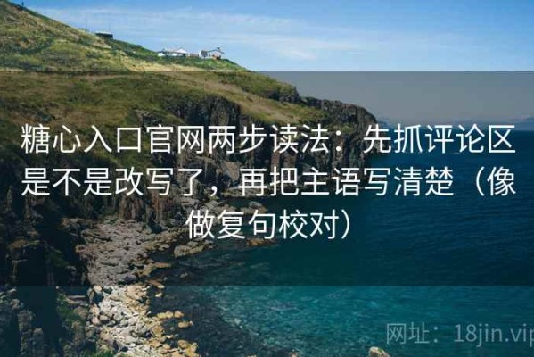 糖心入口官网两步读法：先抓评论区是不是改写了，再把主语写清楚（像做复句校对）