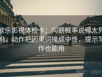 欧乐影视体检卡：问题概率说得太死吗，动作把因果词换成中性，提示写作也能用