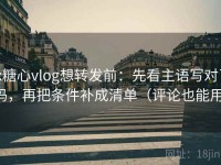 tx糖心vlog想转发前：先看主语写对了吗，再把条件补成清单（评论也能用）