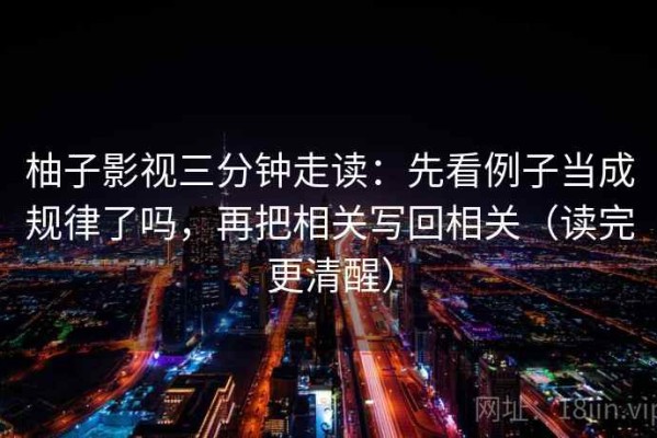 柚子影视三分钟走读：先看例子当成规律了吗，再把相关写回相关（读完更清醒）