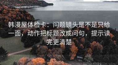 韩漫屋体检卡：问题镜头是不是只给一面，动作把标题改成问句，提示读完更清楚