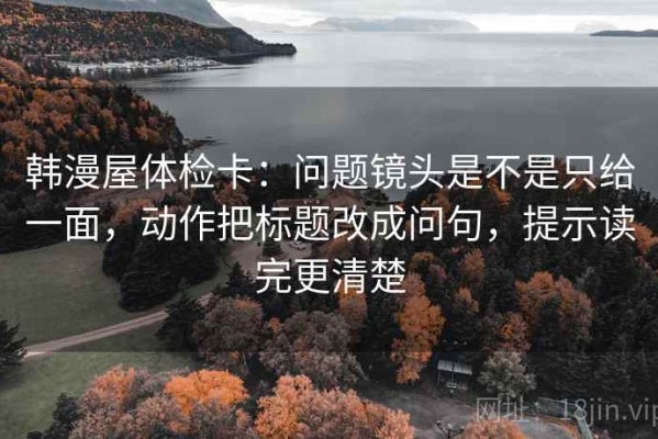 韩漫屋体检卡：问题镜头是不是只给一面，动作把标题改成问句，提示读完更清楚