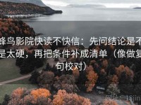 蜂鸟影院快读不快信：先问结论是不是太硬，再把条件补成清单（像做复句校对）