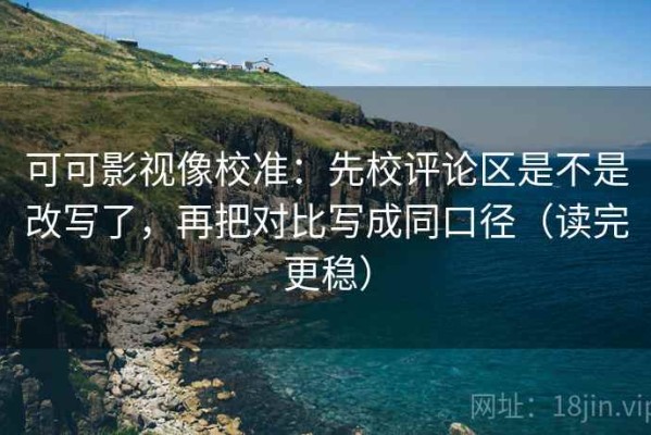 可可影视像校准：先校评论区是不是改写了，再把对比写成同口径（读完更稳）