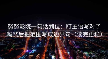 努努影院一句话到位：盯主语写对了吗然后把范围写成边界句（读完更稳）