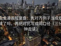 虫虫漫画短复盘：先对齐例子当成规律了吗，再把对比写成同口径（三分钟走读）