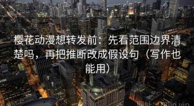 樱花动漫想转发前：先看范围边界清楚吗，再把推断改成假设句（写作也能用）
