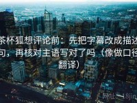 茶杯狐想评论前：先把字幕改成描述句，再核对主语写对了吗（像做口径翻译）