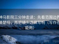 神马影院三分钟走读：先看范围边界清楚吗，再把镜头选择写明（写作也能用）