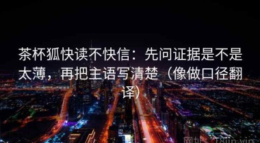 茶杯狐快读不快信：先问证据是不是太薄，再把主语写清楚（像做口径翻译）