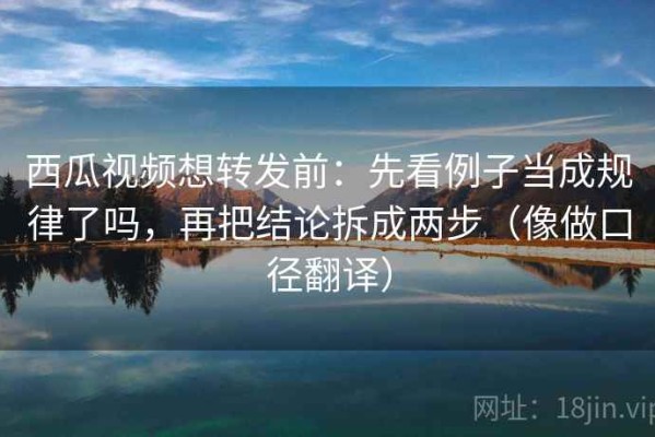 西瓜视频想转发前：先看例子当成规律了吗，再把结论拆成两步（像做口径翻译）