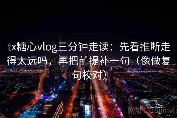 tx糖心vlog三分钟走读：先看推断走得太远吗，再把前提补一句（像做复句校对）