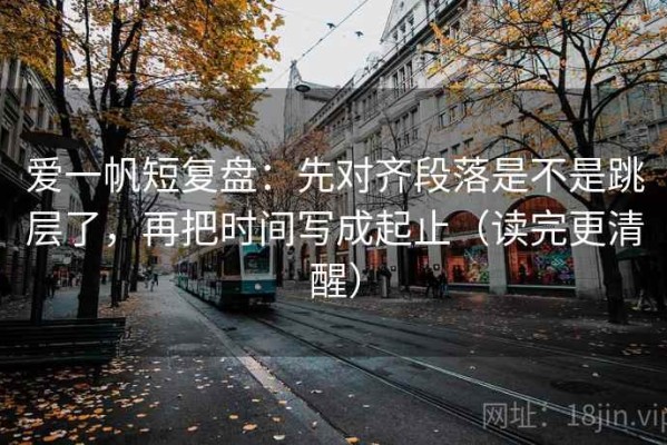 爱一帆短复盘：先对齐段落是不是跳层了，再把时间写成起止（读完更清醒）
