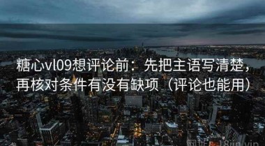 糖心vl09想评论前：先把主语写清楚，再核对条件有没有缺项（评论也能用）