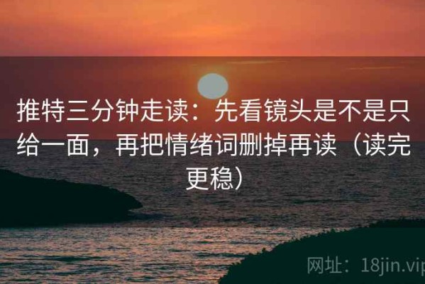推特三分钟走读：先看镜头是不是只给一面，再把情绪词删掉再读（读完更稳）