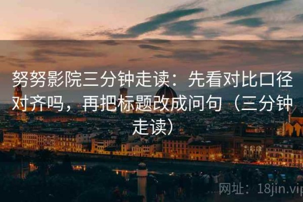 努努影院三分钟走读：先看对比口径对齐吗，再把标题改成问句（三分钟走读）