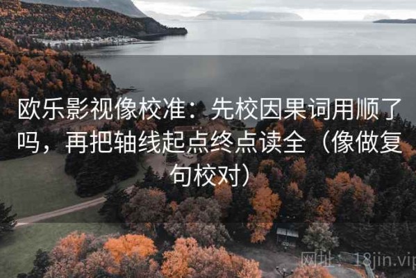 欧乐影视像校准：先校因果词用顺了吗，再把轴线起点终点读全（像做复句校对）