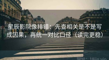 星辰影院像排错：先查相关是不是写成因果，再统一对比口径（读完更稳）