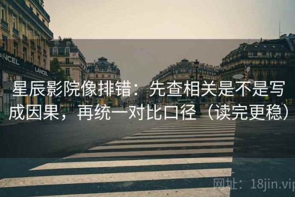星辰影院像排错：先查相关是不是写成因果，再统一对比口径（读完更稳）