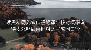 读黑料网先做口径翻译：核对概率说得太死吗后再把对比写成同口径