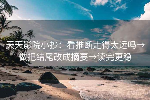 天天影院小抄：看推断走得太远吗→做把结尾改成摘要→读完更稳