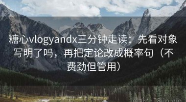 糖心vlogyandx三分钟走读：先看对象写明了吗，再把定论改成概率句（不费劲但管用）