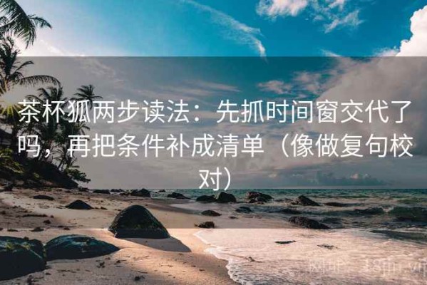 茶杯狐两步读法：先抓时间窗交代了吗，再把条件补成清单（像做复句校对）
