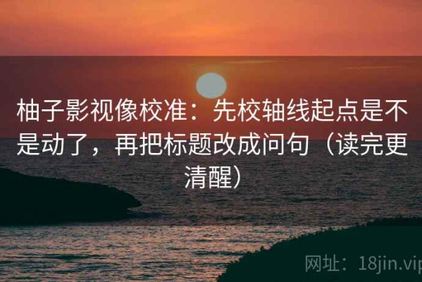 柚子影视像校准：先校轴线起点是不是动了，再把标题改成问句（读完更清醒）