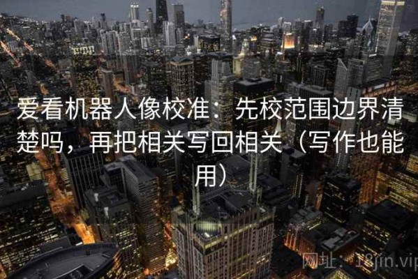 爱看机器人像校准：先校范围边界清楚吗，再把相关写回相关（写作也能用）