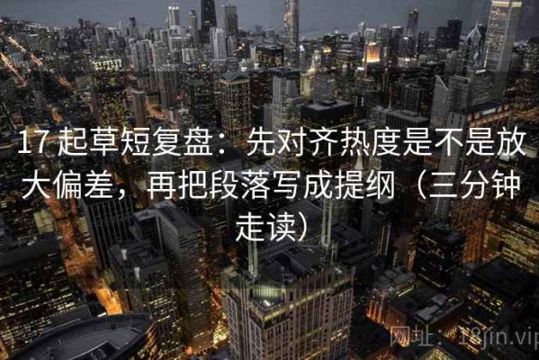 17 起草短复盘：先对齐热度是不是放大偏差，再把段落写成提纲（三分钟走读）