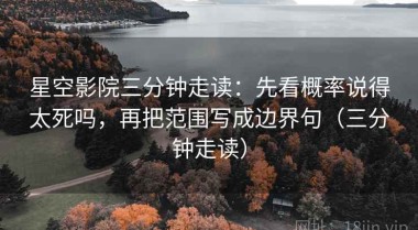 星空影院三分钟走读：先看概率说得太死吗，再把范围写成边界句（三分钟走读）