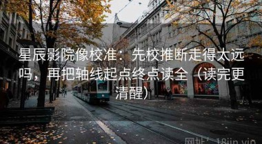星辰影院像校准：先校推断走得太远吗，再把轴线起点终点读全（读完更清醒）