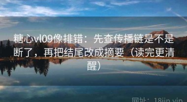 糖心vl09像排错：先查传播链是不是断了，再把结尾改成摘要（读完更清醒）