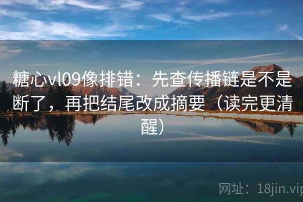 糖心vl09像排错：先查传播链是不是断了，再把结尾改成摘要（读完更清醒）