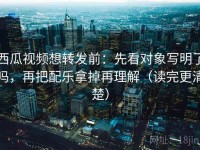 西瓜视频想转发前：先看对象写明了吗，再把配乐拿掉再理解（读完更清楚）