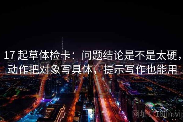 17 起草体检卡：问题结论是不是太硬，动作把对象写具体，提示写作也能用