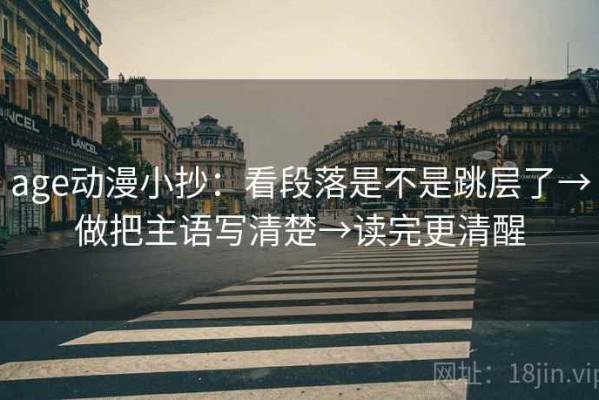 age动漫小抄：看段落是不是跳层了→做把主语写清楚→读完更清醒