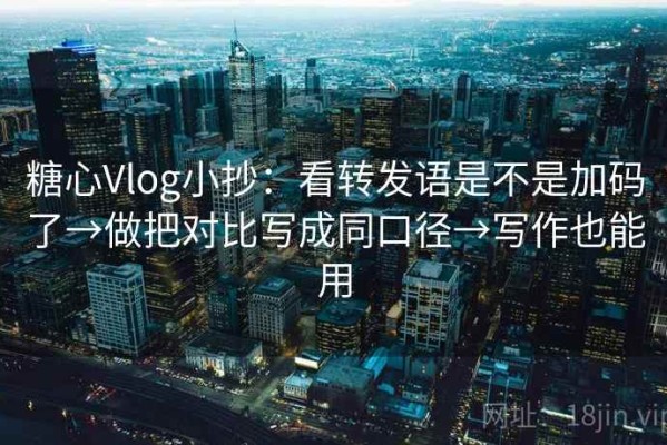糖心Vlog小抄：看转发语是不是加码了→做把对比写成同口径→写作也能用