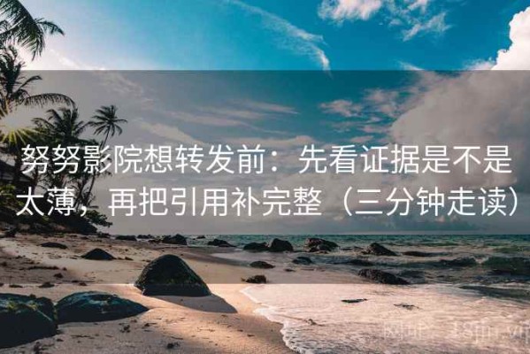 努努影院想转发前：先看证据是不是太薄，再把引用补完整（三分钟走读）