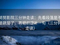 努努影院三分钟走读：先看段落是不是跳层了，再把前提补一句（三分钟走读）