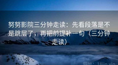 努努影院三分钟走读：先看段落是不是跳层了，再把前提补一句（三分钟走读）