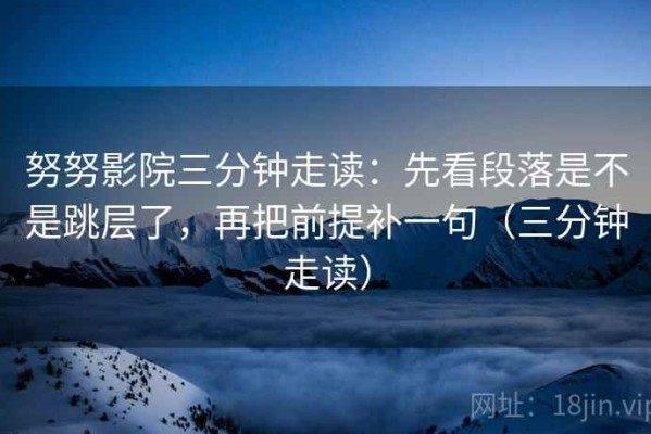 努努影院三分钟走读：先看段落是不是跳层了，再把前提补一句（三分钟走读）