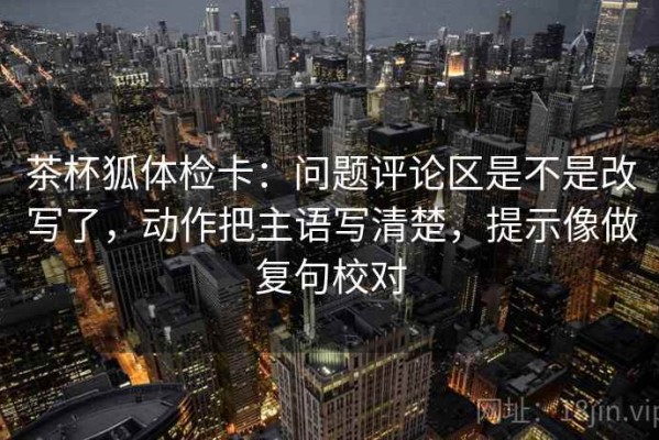 茶杯狐体检卡：问题评论区是不是改写了，动作把主语写清楚，提示像做复句校对