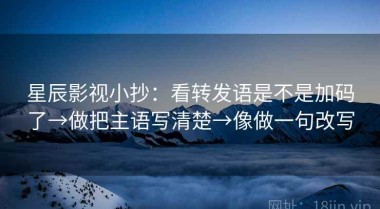 星辰影视小抄：看转发语是不是加码了→做把主语写清楚→像做一句改写