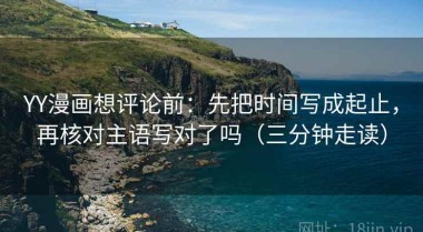 YY漫画想评论前：先把时间写成起止，再核对主语写对了吗（三分钟走读）