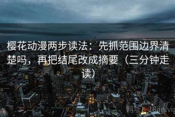 樱花动漫两步读法：先抓范围边界清楚吗，再把结尾改成摘要（三分钟走读）